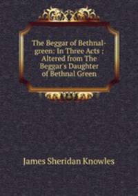 The Beggar of Bethnal-green: In Three Acts : Altered from The Beggar