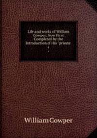 Life and works of William Cowper: Now First Completed by the Introduction of His "private .. 4