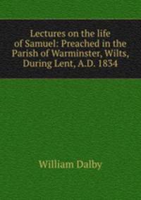 Lectures on the life of Samuel: Preached in the Parish of Warminster, Wilts, During Lent, A.D. 1834
