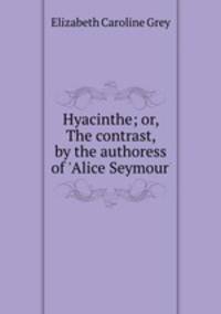 Hyacinthe; or, The contrast, by the authoress of `Alice Seymour`.