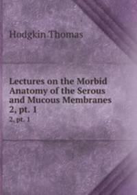 Lectures on the Morbid Anatomy of the Serous and Mucous Membranes. 2, pt. 1