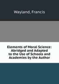 Elements of Moral Science: Abridged and Adapted to the Use of Schools and Academies by the Author