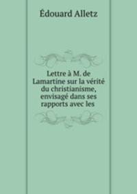 Lettre M. de Lamartine sur la vrit du christianisme, envisag dans ses rapports avec les .