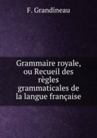 Grammaire royale, ou Recueil des regles grammaticales de la langue francaise