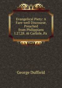 Evangelical Piety: A Fare-well Discourse, Preached from Philippians I.27,28. At Carlisle, Pa .