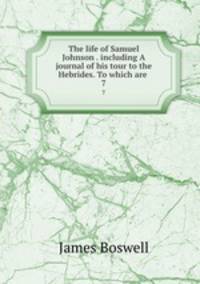 The life of Samuel Johnson . including A journal of his tour to the Hebrides. To which are .. 7