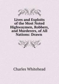 Lives and Exploits of the Most Noted Highwaymen, Robbers, and Murderers, of All Nations: Drawn .