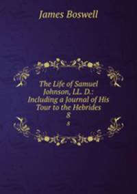 The Life of Samuel Johnson, LL. D.: Including a Journal of His Tour to the Hebrides. 8