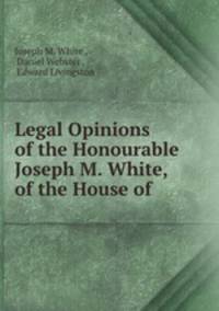 Legal Opinions of the Honourable Joseph M. White, of the House of .