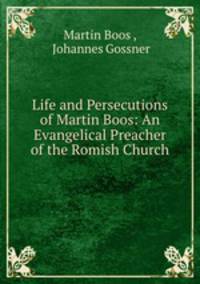 Life and Persecutions of Martin Boos: An Evangelical Preacher of the Romish Church