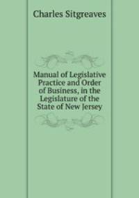 Manual of Legislative Practice and Order of Business, in the Legislature of the State of New Jersey