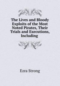 The Lives and Bloody Exploits of the Most Noted Pirates, Their Trials and Executions, Including .