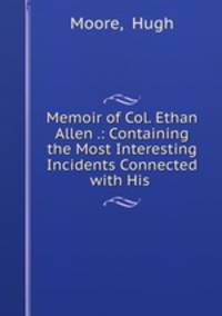 Memoir of Col. Ethan Allen .: Containing the Most Interesting Incidents Connected with His .