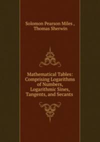 Mathematical Tables: Comprising Logarithms of Numbers, Logarithmic Sines, Tangents, and Secants .
