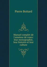 Manuel complet de l`amateur de roses: leur monographie, leur histoire et leur culture
