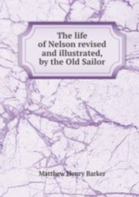 The life of Nelson revised and illustrated, by the Old Sailor