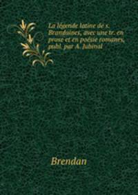 La lgende latine de s. Brandaines, avec une tr. en prose et en posie romanes, publ. par A. Jubinal