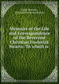 Memoirs of the Life and Correspondence of the Reverend Christian Frederick Swartz: To which is .