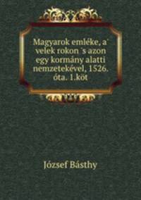 Magyarok emlke, a` velek rokon `s azon egy kormny alatti nemzetekvel, 1526. ta. 1.kt