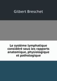 Le systeme lymphatique considere sous les rapports anatomique, physiologique et pathologique