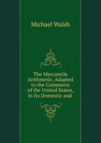 The Mercantile Arithmetic, Adapted to the Commerce of the United States, in Its Domestic and .