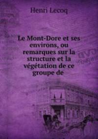 Le Mont-Dore et ses environs, ou remarques sur la structure et la vgtation de ce groupe de .