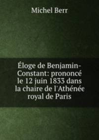 loge de Benjamin-Constant: prononc le 12 juin 1833 dans la chaire de l`Athne royal de Paris