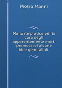 Manuale pratico per la cura degli apparentemente morti premessevi alcune idee generali di .