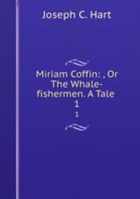 Miriam Coffin: , Or The Whale-fishermen. A Tale .. 1