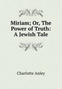 Miriam; Or, The Power of Truth: A Jewish Tale