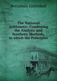 The National Arithmetic: Combining the Analytic and Synthetic Methods, in which the Principles .