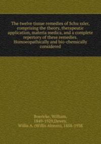 The twelve tissue remedies of Schu?ssler, comprising the theory, therapeutic application, materia medica, and a complete repertory of these remedies. Homoeopathically and bio-chemically considered