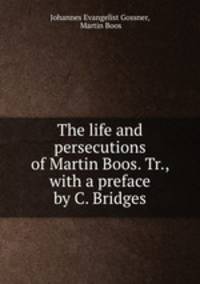 The life and persecutions of Martin Boos. Tr., with a preface by C. Bridges