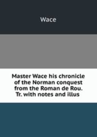 Master Wace his chronicle of the Norman conquest from the Roman de Rou. Tr. with notes and illus .
