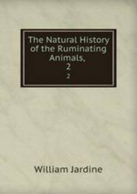 The Natural History of the Ruminating Animals, .. 2