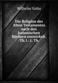 Die Religion des Alten Testamentes nach den kanonischen Buchern entwickelt. Th.1: 1. Th.
