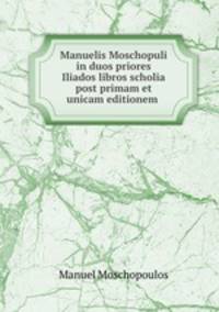 Manuelis Moschopuli in duos priores Iliados libros scholia post primam et unicam editionem .