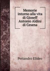 Memorie intorno alla vita di Gioseff Antonio Aldini di Cesena