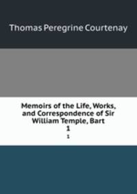 Memoirs of the Life, Works, and Correspondence of Sir William Temple, Bart.. 1