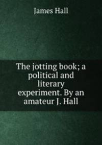 The jotting book; a political and literary experiment. By an amateur J. Hall.