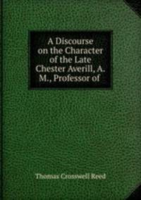 A Discourse on the Character of the Late Chester Averill, A.M., Professor of .