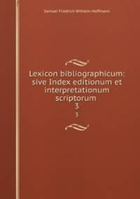 Lexicon bibliographicum: sive Index editionum et interpretationum scriptorum .. 3