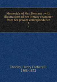 Memorials of Mrs. Hemans : with illustrations of her literary character from her private correspondence. 1