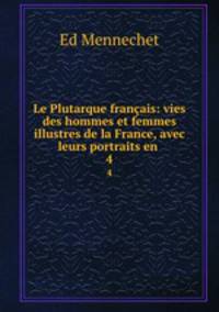 Le Plutarque franais: vies des hommes et femmes illustres de la France, avec leurs portraits en .. 4