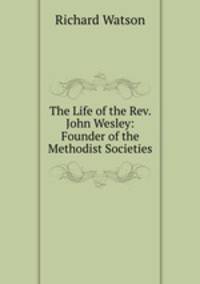 The Life of the Rev. John Wesley: Founder of the Methodist Societies