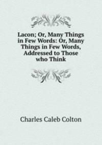 Lacon; Or, Many Things in Few Words: Or, Many Things in Few Words, Addressed to Those who Think