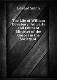 The Life of William Dewsbury: An Early and Eminent Minister of the Gospel in the Society of .