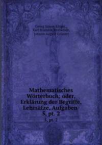 Mathematisches Wrterbuch; oder, Erklrung der Begriffe, Lehrstze, Aufgaben .. 5, pt. 2