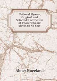 National Hymns, Original and Selected: For the Use of Those who are "slaves to No Sect"