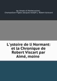 L`ystoire de li Normant: et la Chronique de Robert Viscart par Aim, moine .